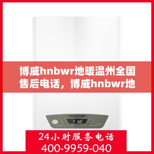 博威hnbwr地暖温州全国售后电话，博威hnbwr地暖温州售后全国服务热线电话公布