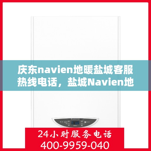 庆东navien地暖盐城客服热线电话，盐城Navien地暖客服热线，专业服务，温暖您的冬季生活