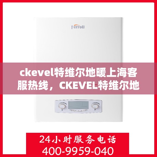 ckevel特维尔地暖上海客服热线，CKEVEL特维尔地暖上海客服热线详解，专业解答，贴心服务