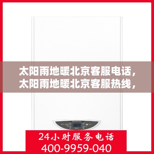 太阳雨地暖北京客服电话，太阳雨地暖北京客服热线，专业解答与温暖服务触手可及