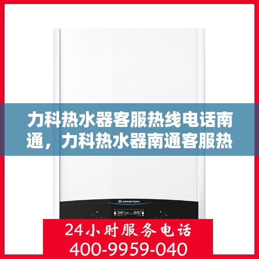力科热水器客服热线电话南通，力科热水器南通客服热线电话，专业解答，温暖您的生活