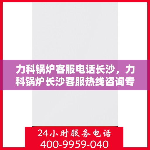 力科锅炉客服电话长沙，力科锅炉长沙客服热线咨询专线