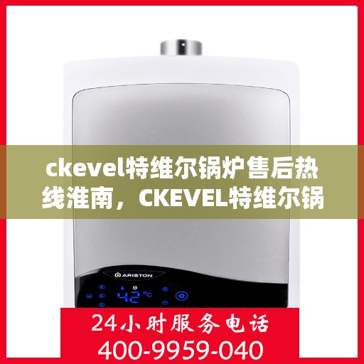 ckevel特维尔锅炉售后热线淮南，CKEVEL特维尔锅炉淮南售后热线及服务指南