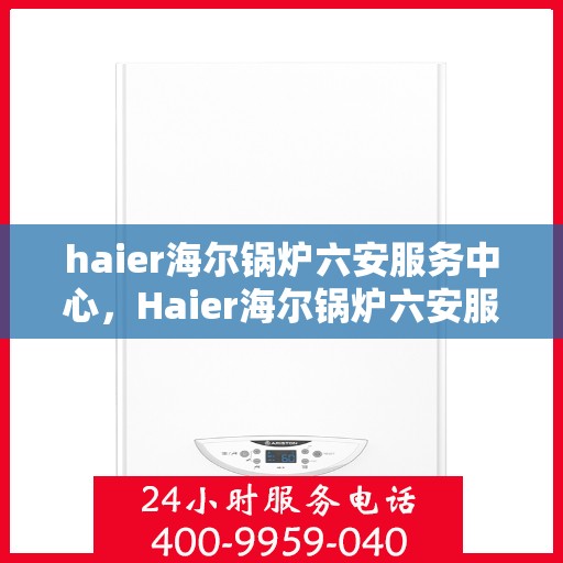 haier海尔锅炉六安服务中心，Haier海尔锅炉六安服务中心，专业维修与优质服务