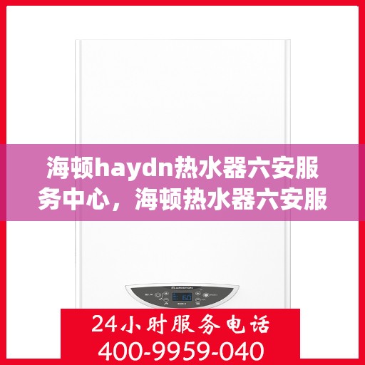 海顿haydn热水器六安服务中心，海顿热水器六安服务中心，专业维修，温暖您的生活