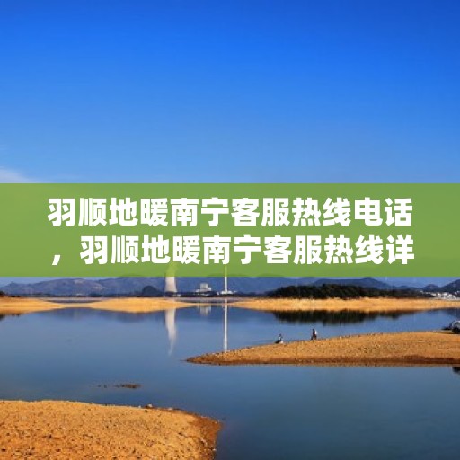 羽顺地暖南宁客服热线电话，羽顺地暖南宁客服热线详解，温暖触手可及