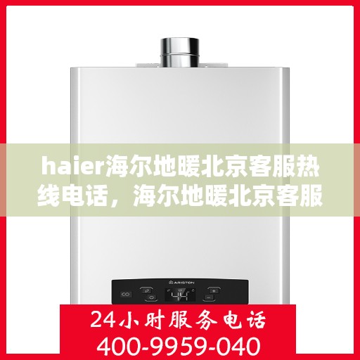 haier海尔地暖北京客服热线电话，海尔地暖北京客服热线电话——专业解决您的供暖需求