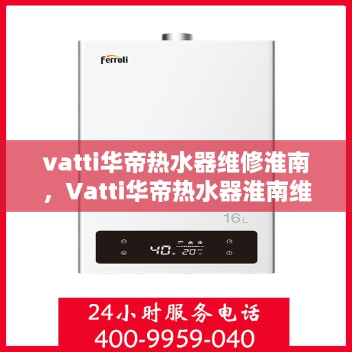 vatti华帝热水器维修淮南，Vatti华帝热水器淮南维修服务详解