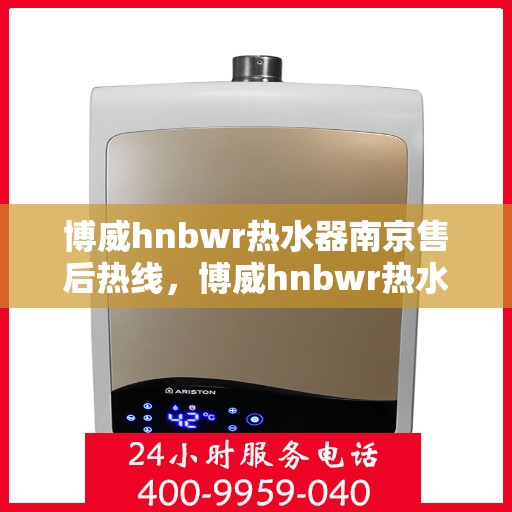 博威hnbwr热水器南京售后热线，博威hnbwr热水器南京售后热线，专业团队为您提供贴心服务