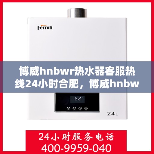 博威hnbwr热水器客服热线24小时合肥，博威hnbwr热水器合肥24小时客服热线服务