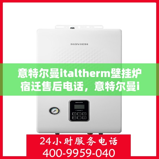 意特尔曼italtherm壁挂炉宿迁售后电话，意特尔曼italtherm壁挂炉宿迁售后服务中心联系电话及维修指南