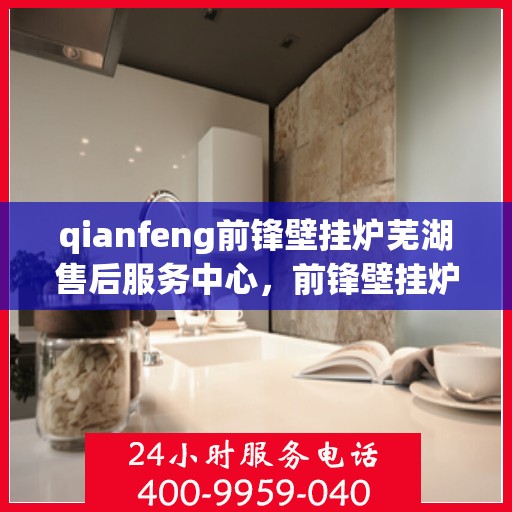 qianfeng前锋壁挂炉芜湖售后服务中心，前锋壁挂炉芜湖售后服务中心，专业维修与优质服务