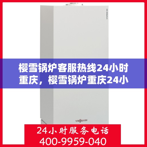 樱雪锅炉客服热线24小时重庆，樱雪锅炉重庆24小时客服热线，全天候服务温暖上线
