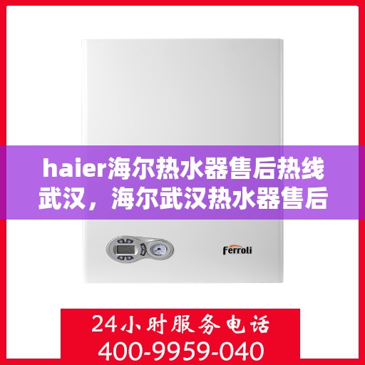 haier海尔热水器售后热线武汉，海尔武汉热水器售后热线专业服务，让您无忧享受温暖沐浴时光