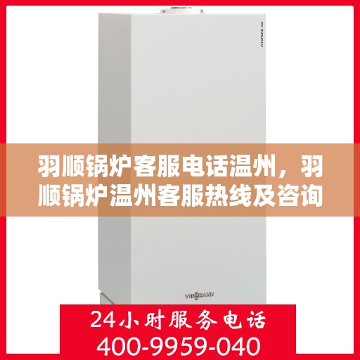羽顺锅炉客服电话温州，羽顺锅炉温州客服热线及咨询服务指南