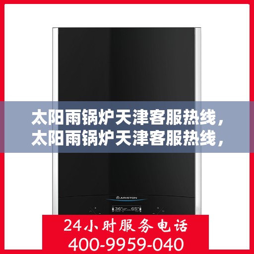 太阳雨锅炉天津客服热线，太阳雨锅炉天津客服热线，专业服务，为您解答疑惑