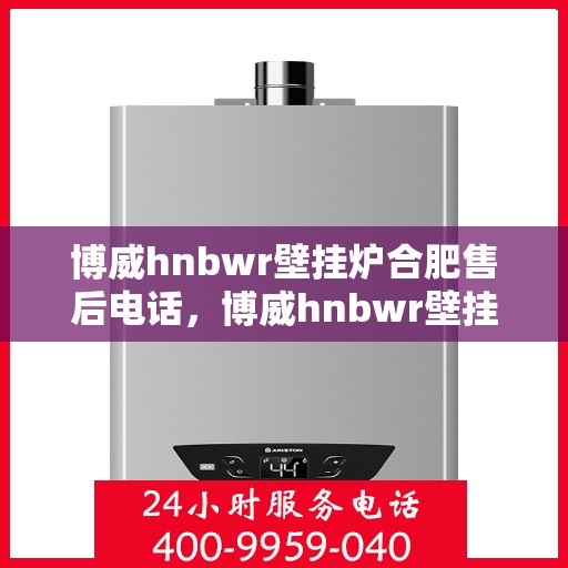博威hnbwr壁挂炉合肥售后电话，博威hnbwr壁挂炉合肥售后热线及服务中心电话查询