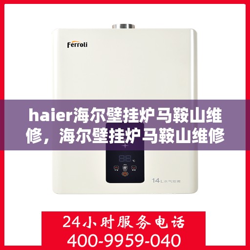 haier海尔壁挂炉马鞍山维修，海尔壁挂炉马鞍山维修中心专业服务解析