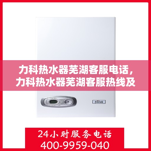 力科热水器芜湖客服电话，力科热水器芜湖客服热线及咨询电话号码