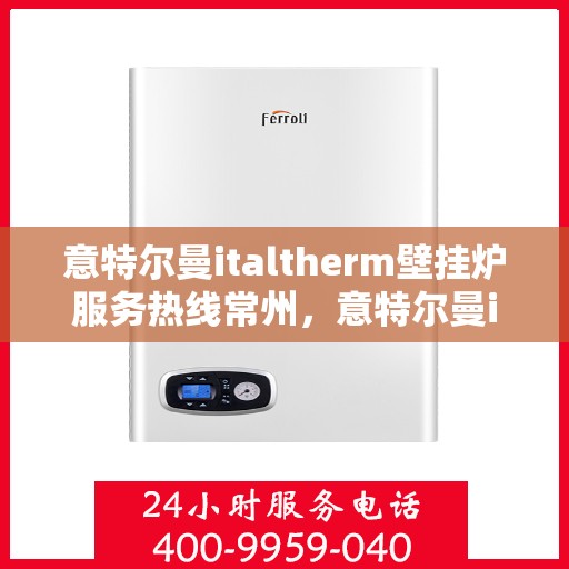 意特尔曼italtherm壁挂炉服务热线常州，意特尔曼italtherm壁挂炉常州服务热线，专业维修与技术支持团队为您解答