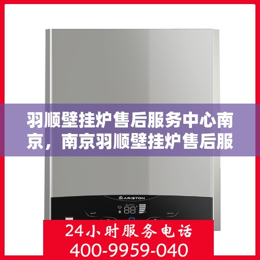 羽顺壁挂炉售后服务中心南京，南京羽顺壁挂炉售后服务中心，专业维修与贴心服务