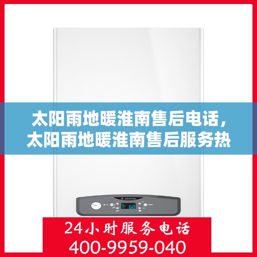 太阳雨地暖淮南售后电话，太阳雨地暖淮南售后服务热线及电话查询指南