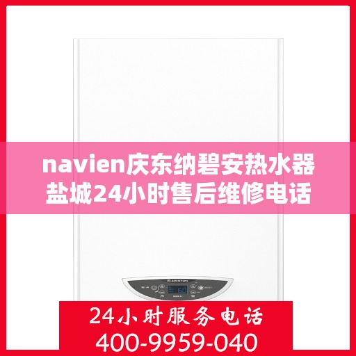 navien庆东纳碧安热水器盐城24小时售后维修电话，Navien庆东纳碧安热水器盐城全天候售后维修服务热线