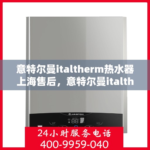 意特尔曼italtherm热水器上海售后，意特尔曼italtherm热水器上海售后服务中心专业服务介绍
