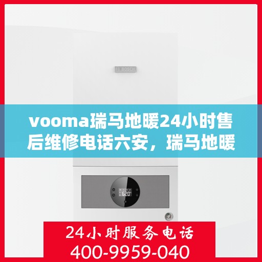 vooma瑞马地暖24小时售后维修电话六安，瑞马地暖售后维修热线，全天候服务，六安地区专业维修团队为您保驾护航