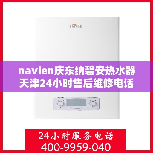 navien庆东纳碧安热水器天津24小时售后维修电话，Navien庆东纳碧安热水器天津全天候售后维修服务热线