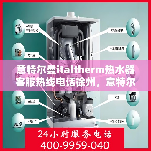意特尔曼italtherm热水器客服热线电话徐州，意特尔曼italtherm热水器徐州客服热线电话及售后服务指南