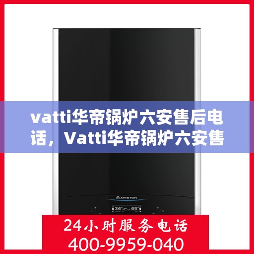 vatti华帝锅炉六安售后电话，Vatti华帝锅炉六安售后服务热线及电话公布