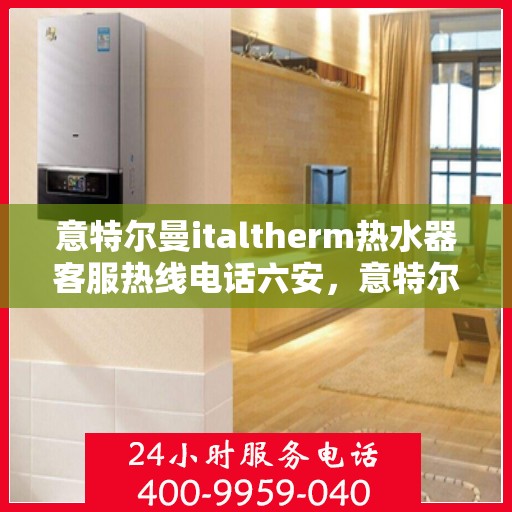 意特尔曼italtherm热水器客服热线电话六安，意特尔曼italtherm热水器客服热线在六安，专业热线电话为您提供贴心服务