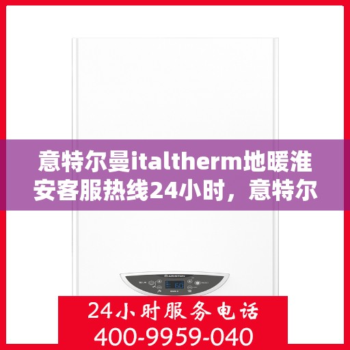 意特尔曼italtherm地暖淮安客服热线24小时，意特尔曼italtherm地暖淮安全天候客服热线支持