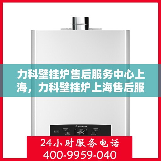 力科壁挂炉售后服务中心上海，力科壁挂炉上海售后服务中心，专业维修，贴心服务