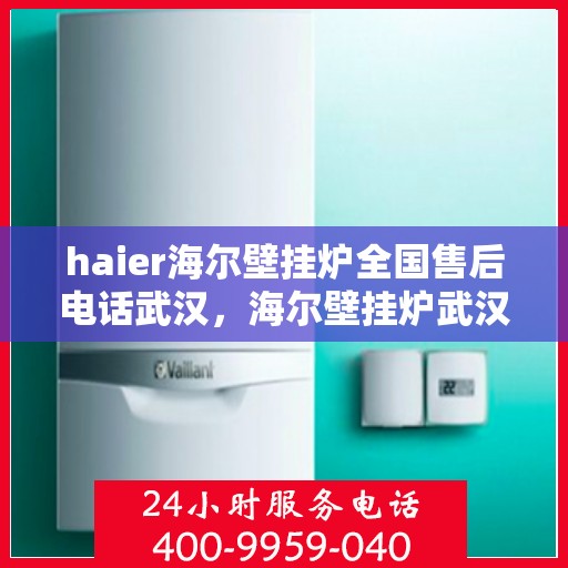 haier海尔壁挂炉全国售后电话武汉，海尔壁挂炉武汉售后服务中心电话，专业维修与咨询热线
