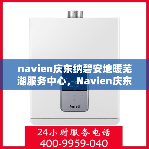 navien庆东纳碧安地暖芜湖服务中心，Navien庆东纳碧安地暖芜湖专业服务中心