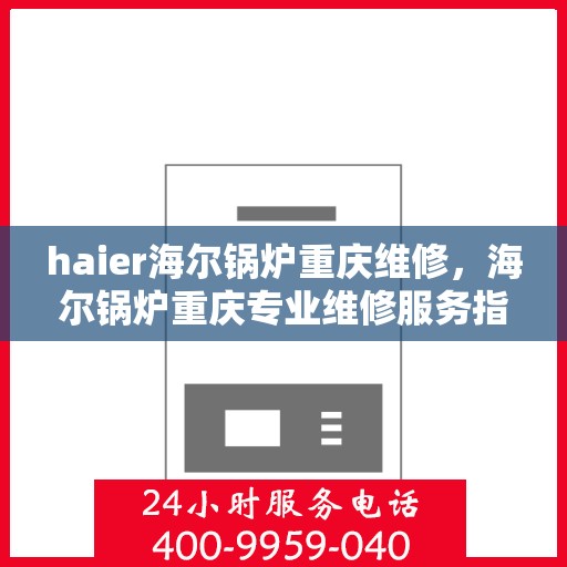haier海尔锅炉重庆维修，海尔锅炉重庆专业维修服务指南