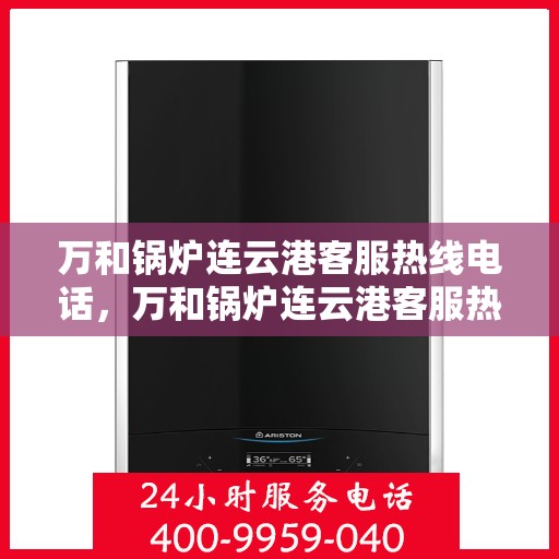 万和锅炉连云港客服热线电话，万和锅炉连云港客服热线电话一览表，专业维修与咨询热线服务
