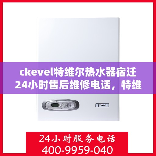 ckevel特维尔热水器宿迁24小时售后维修电话，特维尔热水器宿迁售后维修电话，全天候专业维修服务保障您的温暖生活