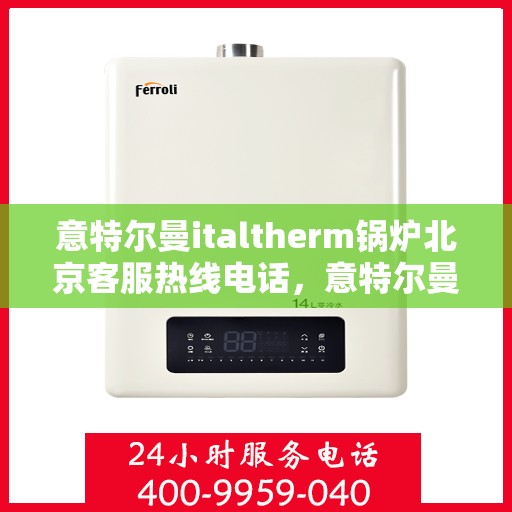 意特尔曼italtherm锅炉北京客服热线电话，意特尔曼italtherm锅炉北京客服热线电话公布及售后服务解析