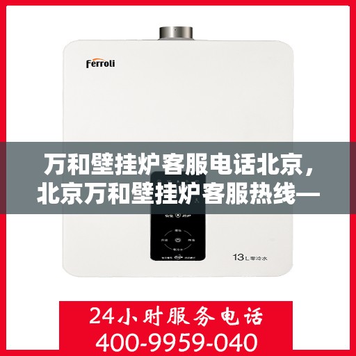 万和壁挂炉客服电话北京，北京万和壁挂炉客服热线——专业解答，温馨服务