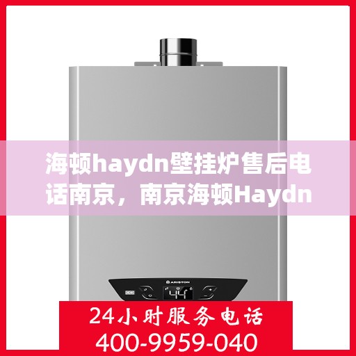 海顿haydn壁挂炉售后电话南京，南京海顿Haydn壁挂炉售后服务热线及电话全攻略