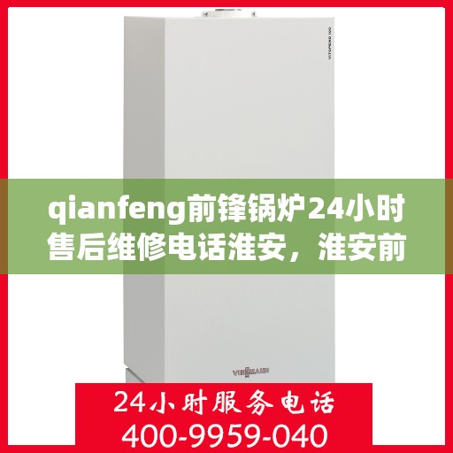 qianfeng前锋锅炉24小时售后维修电话淮安，淮安前锋锅炉全天候售后维修热线，专业解决您的锅炉问题！