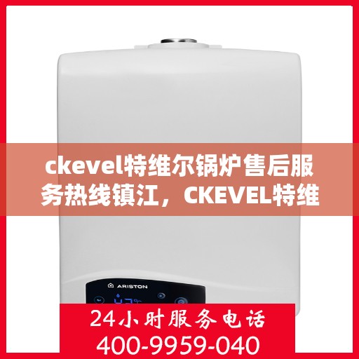 ckevel特维尔锅炉售后服务热线镇江，CKEVEL特维尔锅炉镇江售后服务热线及专业维修支持