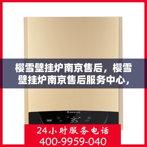 樱雪壁挂炉南京售后，樱雪壁挂炉南京售后服务中心，专业维修与贴心服务