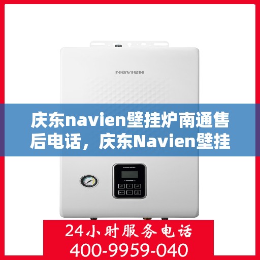 庆东navien壁挂炉南通售后电话，庆东Navien壁挂炉南通售后服务热线及维修指南