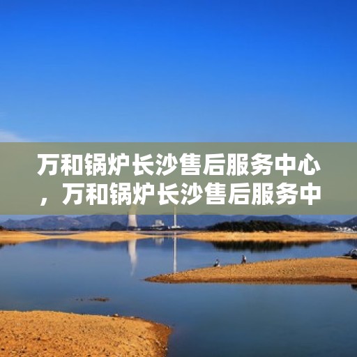 万和锅炉长沙售后服务中心，万和锅炉长沙售后服务中心，专业维修，贴心服务