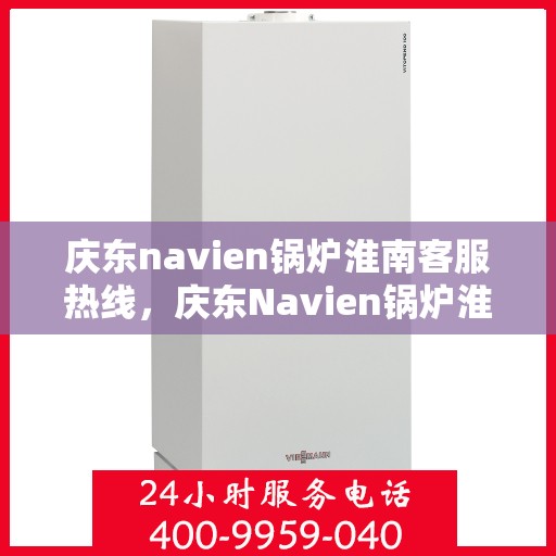 庆东navien锅炉淮南客服热线，庆东Navien锅炉淮南客服热线，专业解答，贴心服务