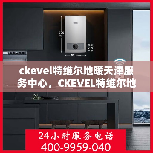 ckevel特维尔地暖天津服务中心，CKEVEL特维尔地暖天津服务中心，专业温暖您的生活